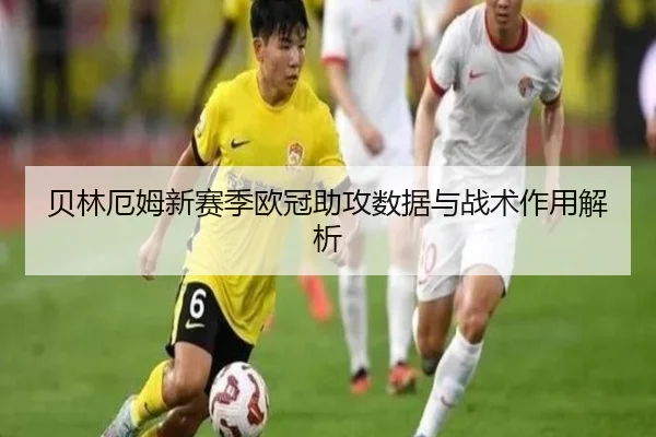 贝林厄姆新赛季欧冠助攻数据与战术作用解析